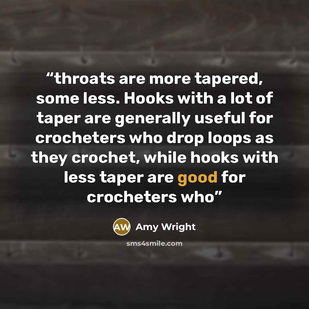 “throats are more tapered, some less. Hooks with a lot of taper are generally useful for crocheters who drop loops as they crochet, while hooks with less taper are good for crocheters who” quote by Amy Wright