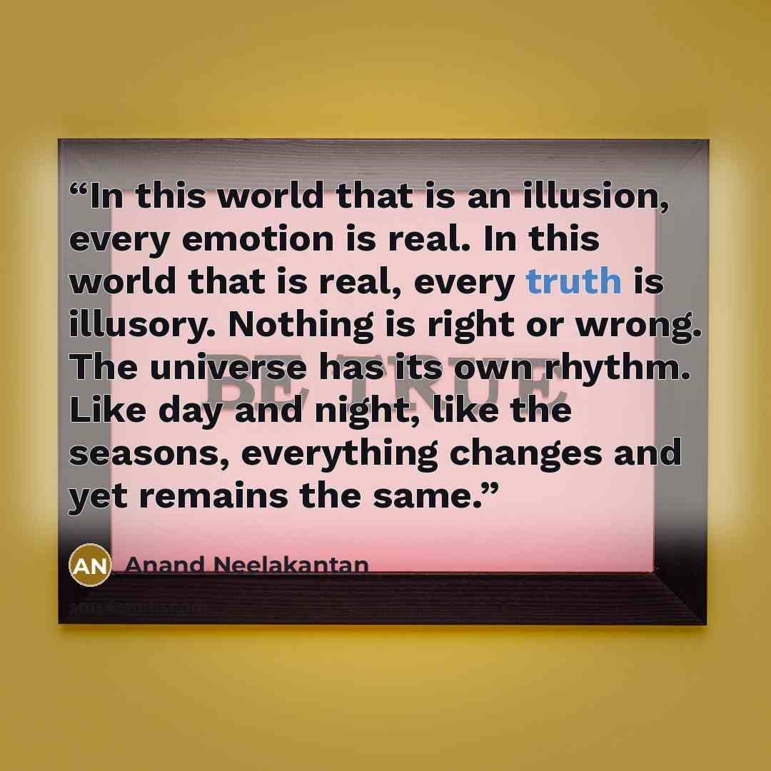 “In this world that is an illusion, every emotion is real. In this world that is real, every truth is illusory. Nothing is right or wrong. The universe has its own rhythm. Like day and night, like the seasons, everything changes and yet remains the same.” quote by Anand Neelakantan
