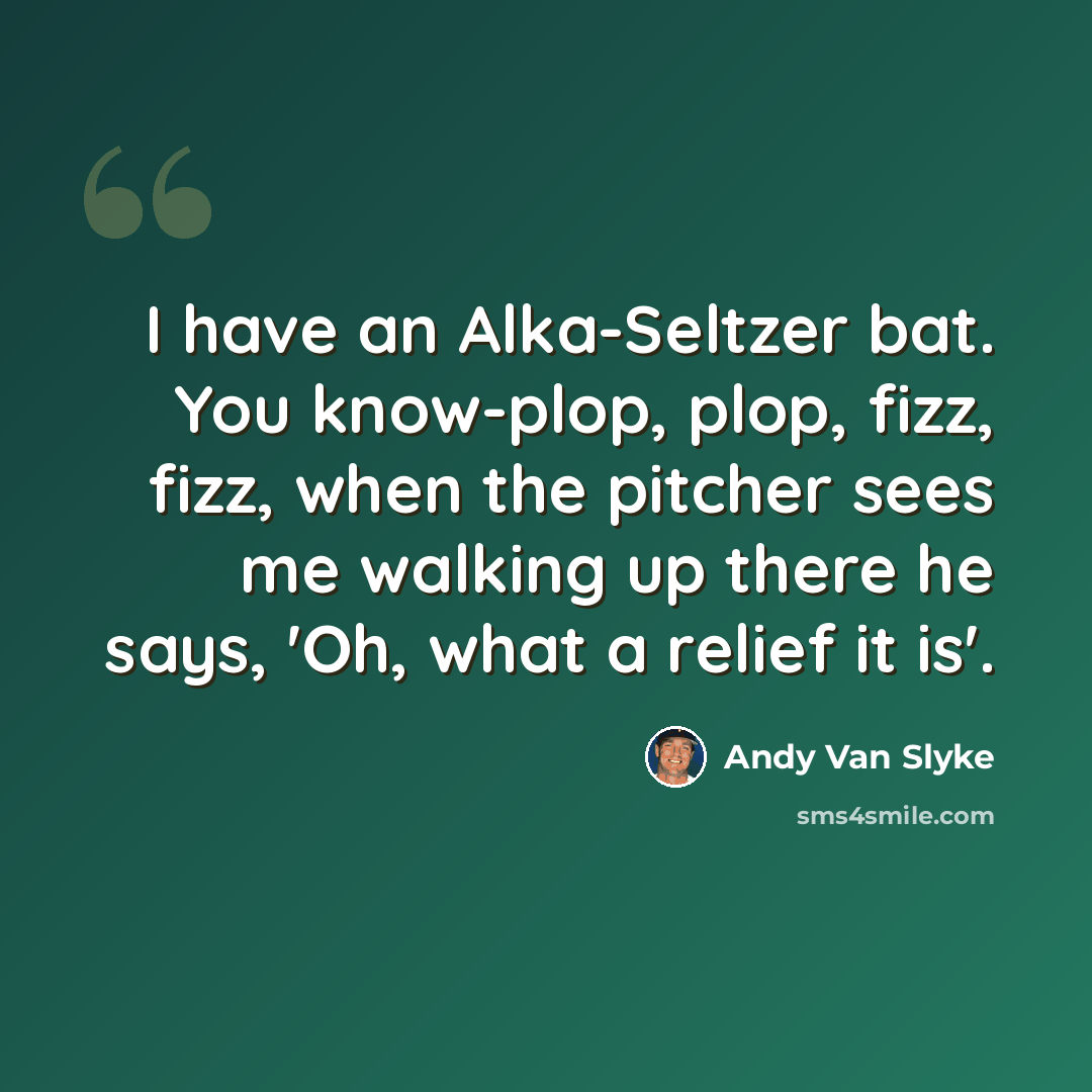 “I have an Alka-Seltzer bat. You know-plop, plop, fizz, fizz, when the pitcher sees me walking up there he says, 'Oh, what a relief it is'.” quote by Andy Van Slyke