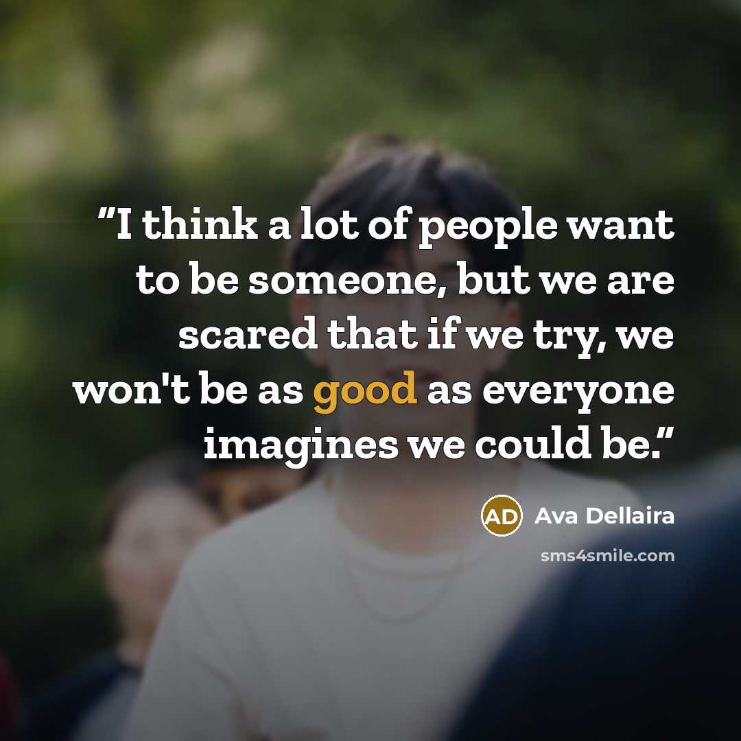 “I think a lot of people want to be someone, but we are scared that if we try, we won't be as good as everyone imagines we could be.” quote by Ava Dellaira