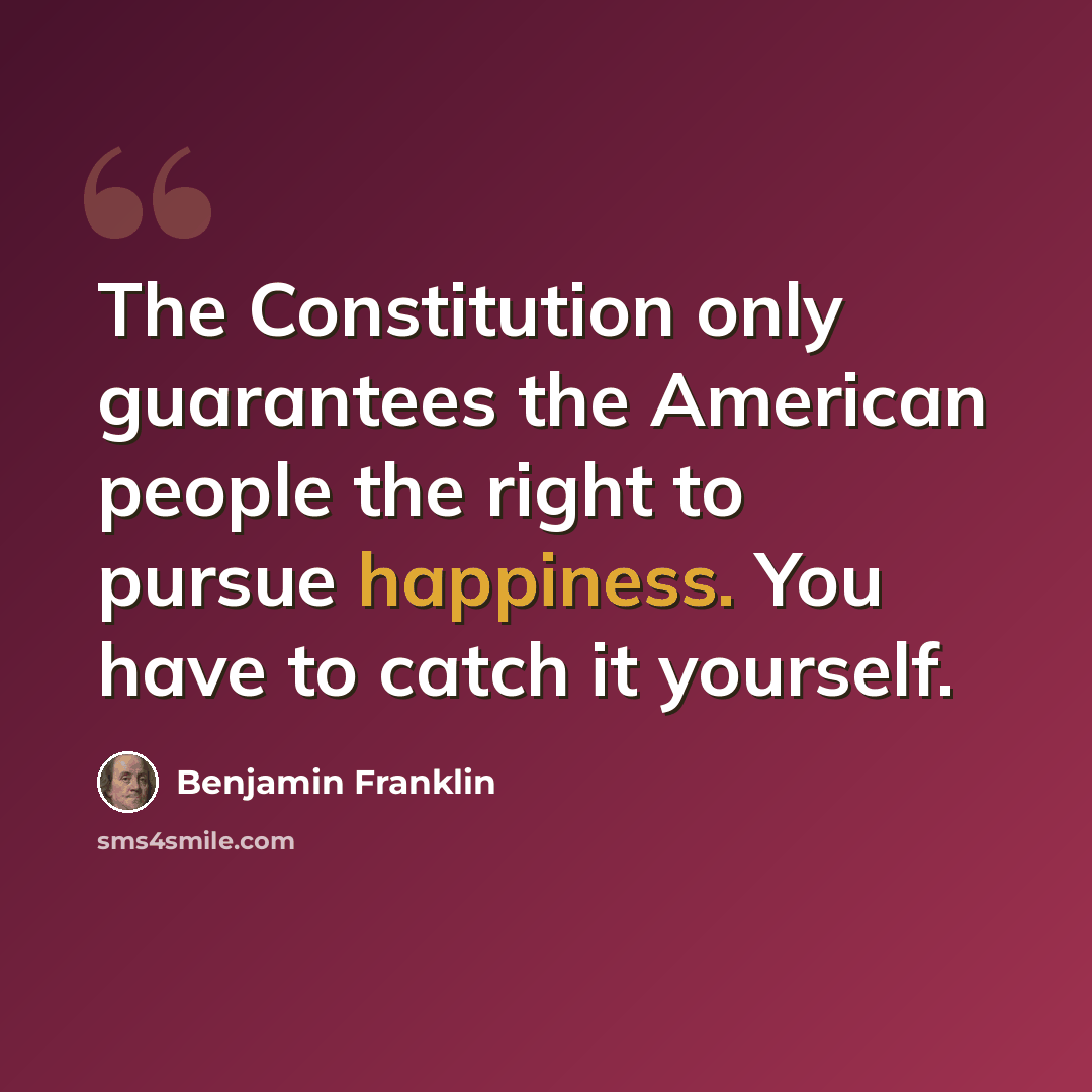 “The Constitution only guarantees the American people the right to pursue happiness. You have to catch it yourself.” quote by Benjamin Franklin