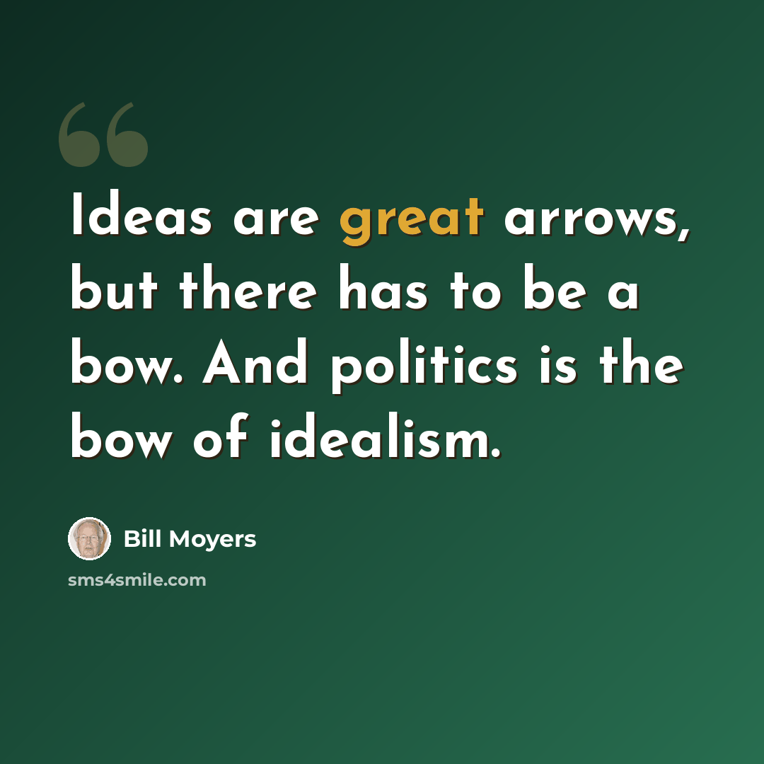 “Ideas are great arrows, but there has to be a bow. And politics is the bow of idealism.” quote by Bill Moyers