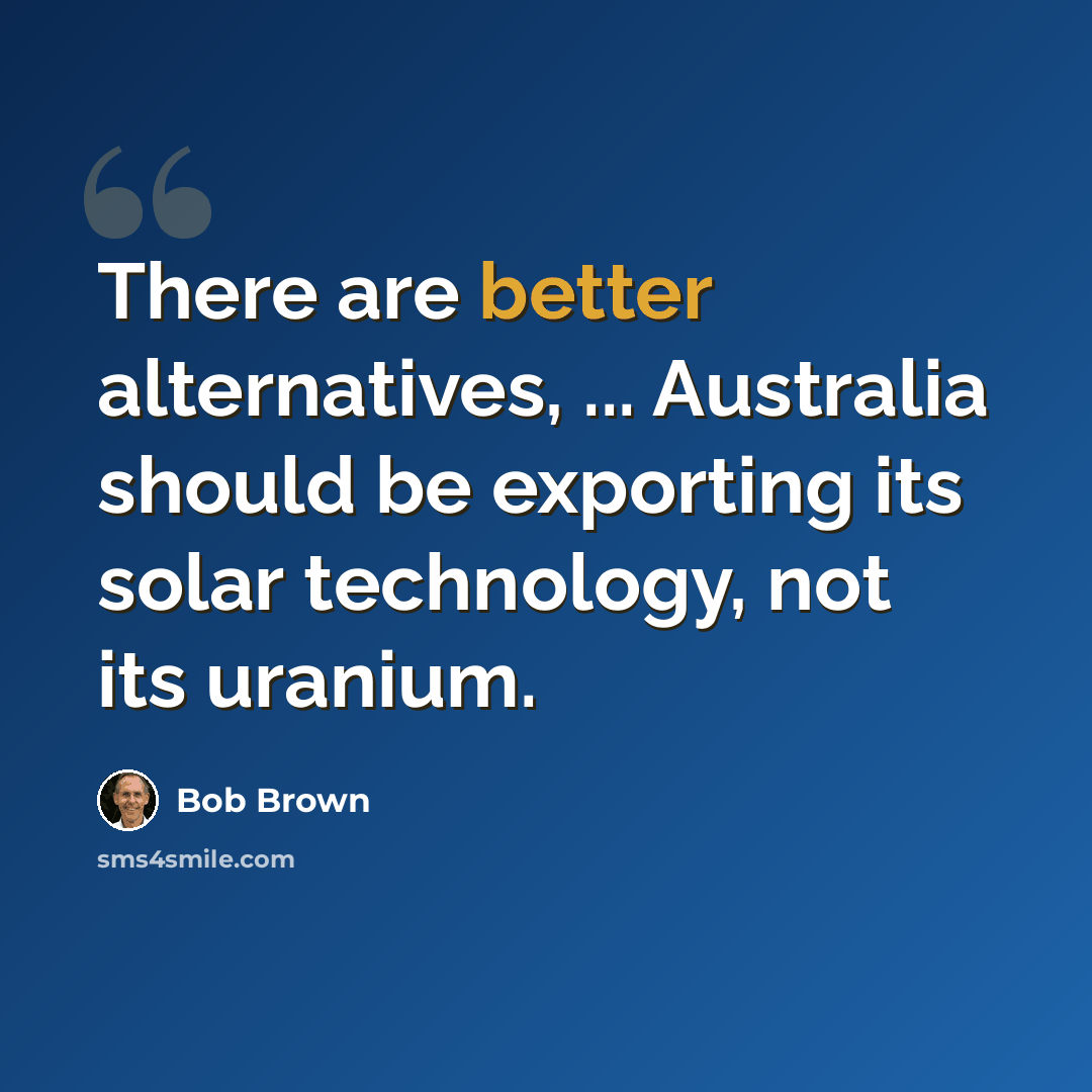 “There are better alternatives, ... Australia should be exporting its solar technology, not its uranium.” quote by Bob Brown