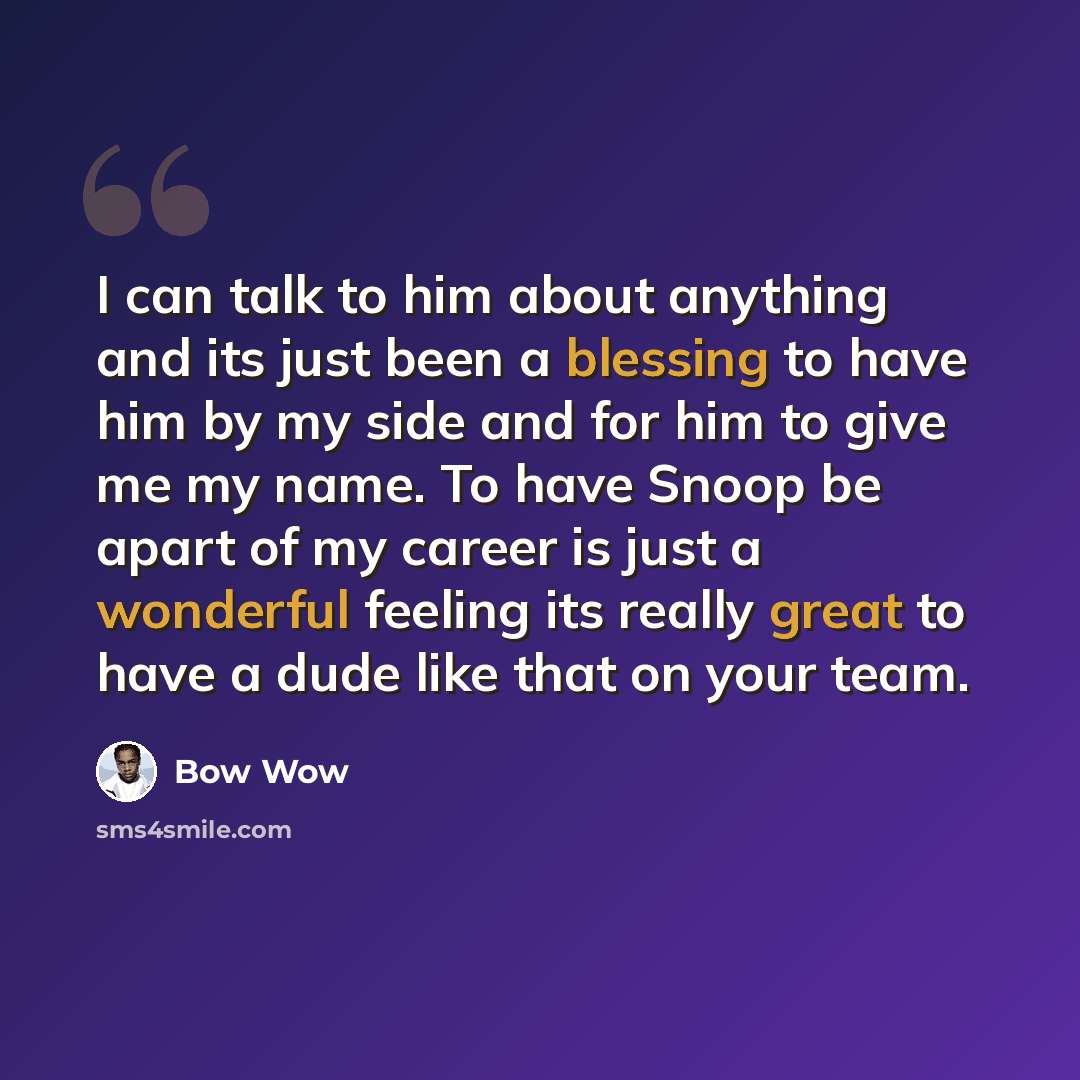 “I can talk to him about anything and its just been a blessing to have him by my side and for him to give me my name. To have Snoop be apart of my career is just a wonderful feeling its really great to have a dude like that on your team.” quote by Bow Wow