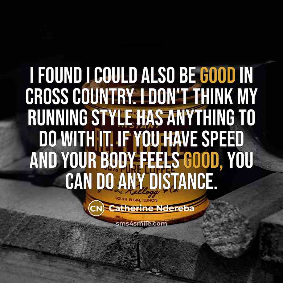 “I found I could also be good in cross country. I don't think my running style has anything to do with it. If you have speed and your body feels good, you can do any distance.” quote by Catherine Ndereba