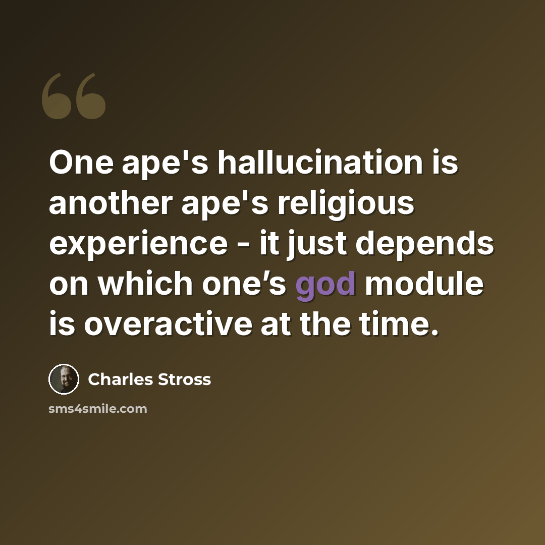 “One ape's hallucination is another ape's religious experience - it just depends on which one’s god module is overactive at the time.” quote by Charles Stross
