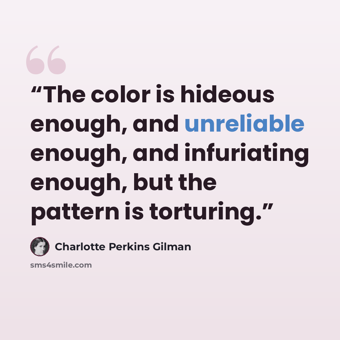 “The color is hideous enough, and unreliable enough, and infuriating enough, but the pattern is torturing.” quote by Charlotte Perkins Gilman