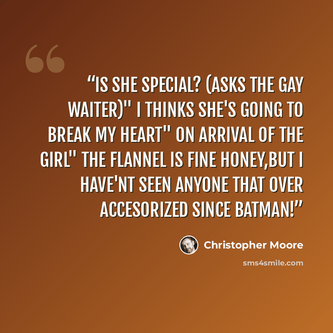 “Is she special? (asks the gay waiter)" I thinks she's going to break my heart" On arrival of the girl" The flannel is fine honey,but I have'nt seen anyone that over accesorized since batman!” quote by Christopher Moore