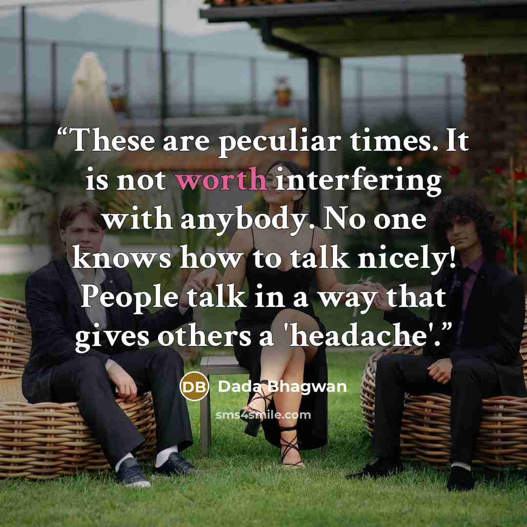 “These are peculiar times. It is not worth interfering with anybody. No one knows how to talk nicely! People talk in a way that gives others a 'headache'.” quote by Dada Bhagwan