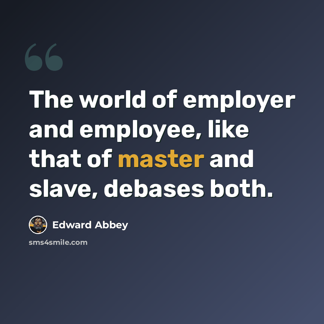 “The world of employer and employee, like that of master and slave, debases both.” quote by Edward Abbey