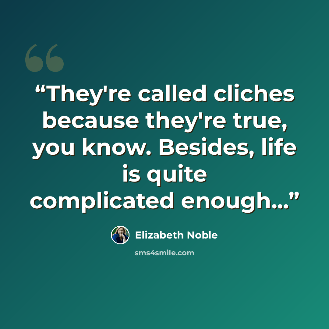“They're called cliches because they're true, you know. Besides, life is quite complicated enough...” quote by Elizabeth Noble