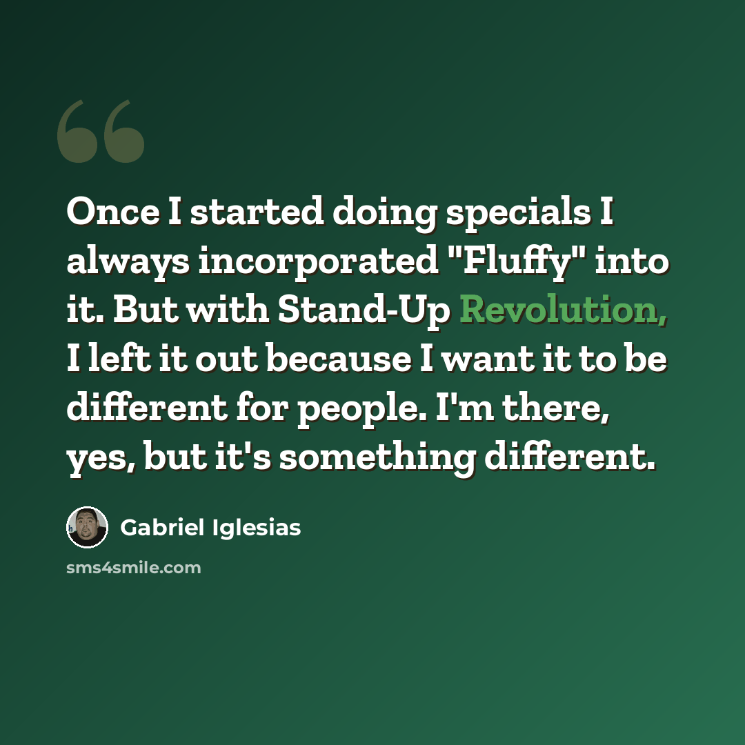 “Once I started doing specials I always incorporated "Fluffy" into it. But with Stand-Up Revolution, I left it out because I want it to be different for people. I'm there, yes, but it's something different.” quote by Gabriel Iglesias