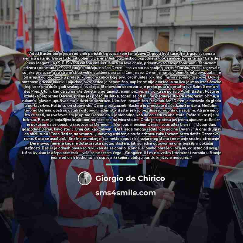 “Adolf Basler bio je jedan od onih pariskih trgovaca koje tamo zovu “trgovci kod kuće”, jer trguju slikama a nemaju galeriju. Bio je ludo zaljubljen u Derena. Jednog zimskog popodneva, dok sam sedeo na terasi “Café des deux Magots”, a to je izvikana kafana intelektualaca sa leve obale, prisustvovao…” quote by Giorgio de Chirico