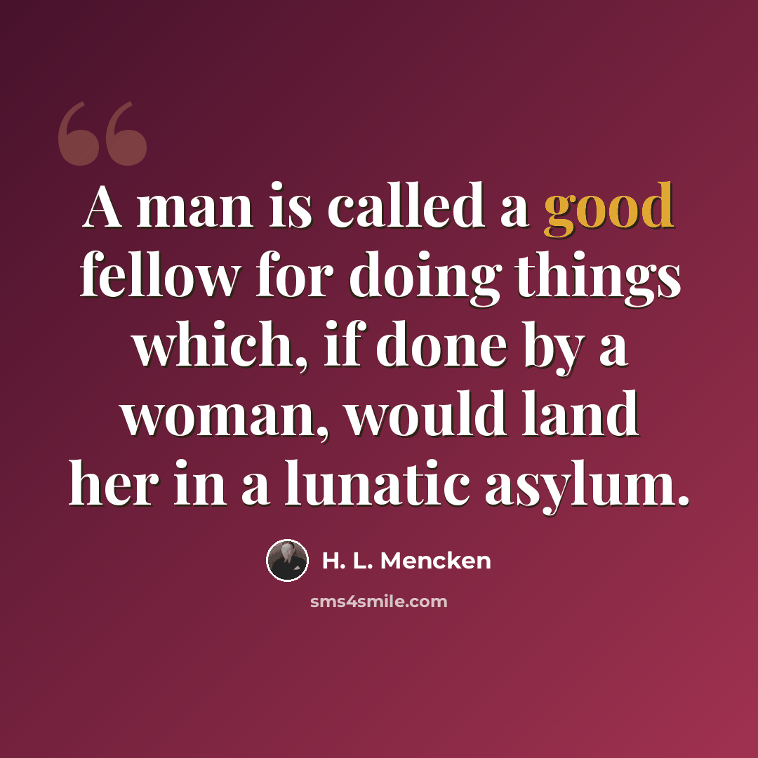 “A man is called a good fellow for doing things which, if done by a woman, would land her in a lunatic asylum.” quote by H. L. Mencken