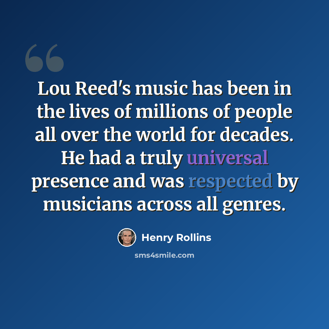 “Lou Reed's music has been in the lives of millions of people all over the world for decades. He had a truly universal presence and was respected by musicians across all genres.” quote by Henry Rollins