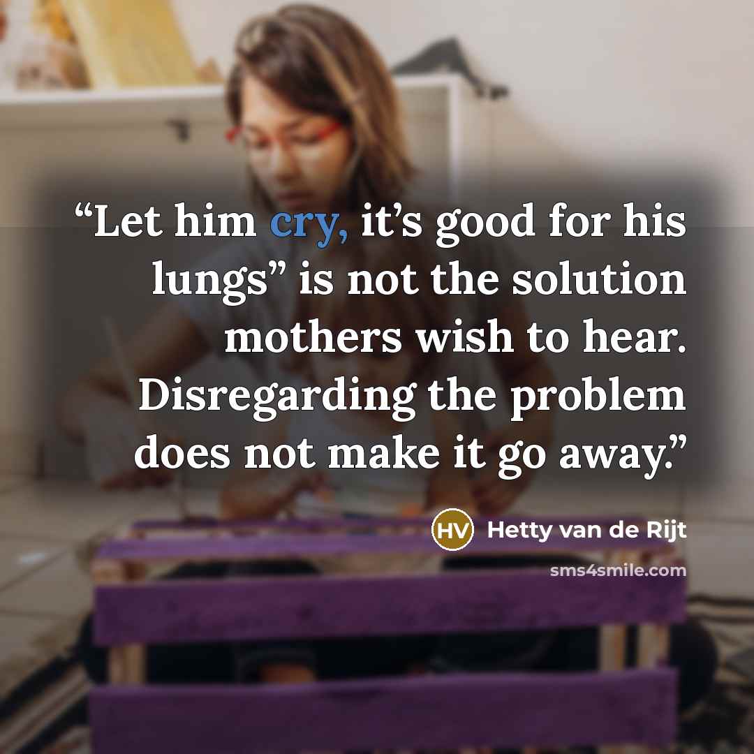 “Let him cry, it’s good for his lungs” is not the solution mothers wish to hear. Disregarding the problem does not make it go away.” quote by Hetty van de Rijt
