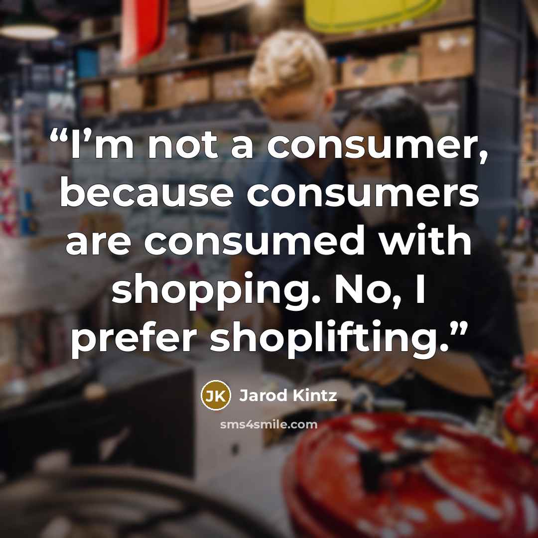 “I’m not a consumer, because consumers are consumed with shopping. No, I prefer shoplifting.” quote by Jarod Kintz