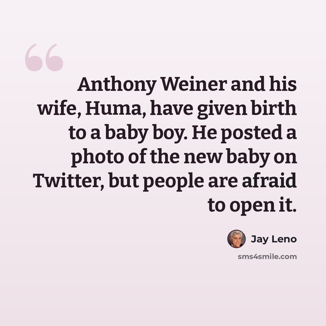 “Anthony Weiner and his wife, Huma, have given birth to a baby boy. He posted a photo of the new baby on Twitter, but people are afraid to open it.” quote by Jay Leno