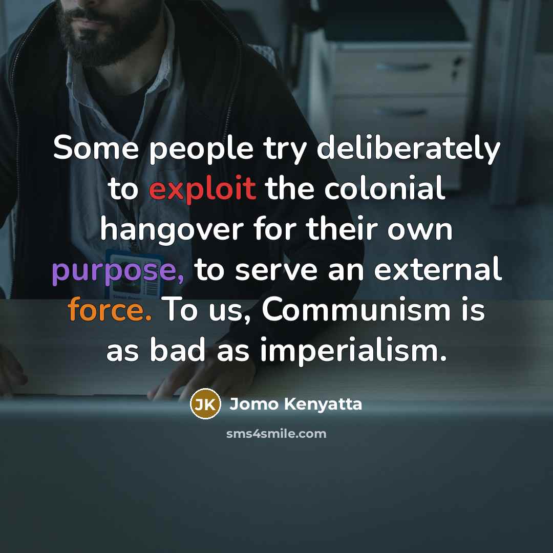 “Some people try deliberately to exploit the colonial hangover for their own purpose, to serve an external force. To us, Communism is as bad as imperialism.” quote by Jomo Kenyatta