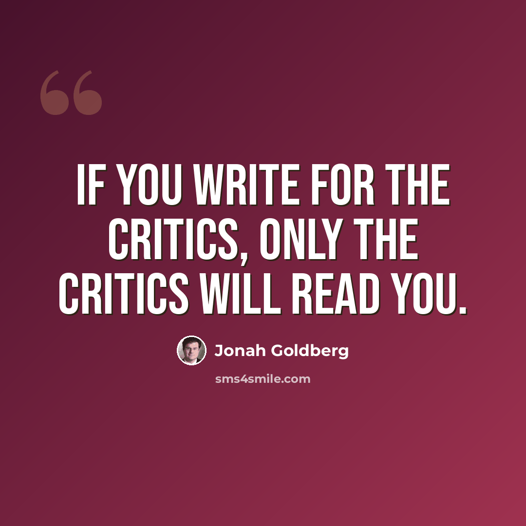 “If you write for the critics, only the critics will read you.” quote by Jonah Goldberg