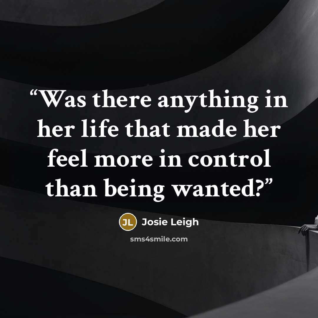 “Was there anything in her life that made her feel more in control than being wanted?” quote by Josie Leigh