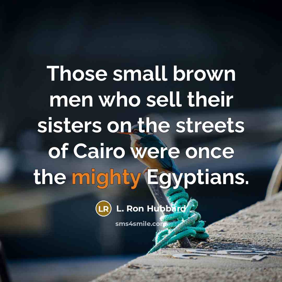 “Those small brown men who sell their sisters on the streets of Cairo were once the mighty Egyptians.” quote by L. Ron Hubbard