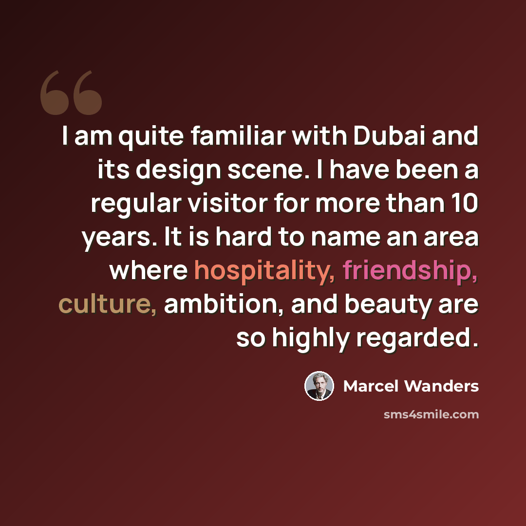 “I am quite familiar with Dubai and its design scene. I have been a regular visitor for more than 10 years. It is hard to name an area where hospitality, friendship, culture, ambition, and beauty are so highly regarded.” quote by Marcel Wanders