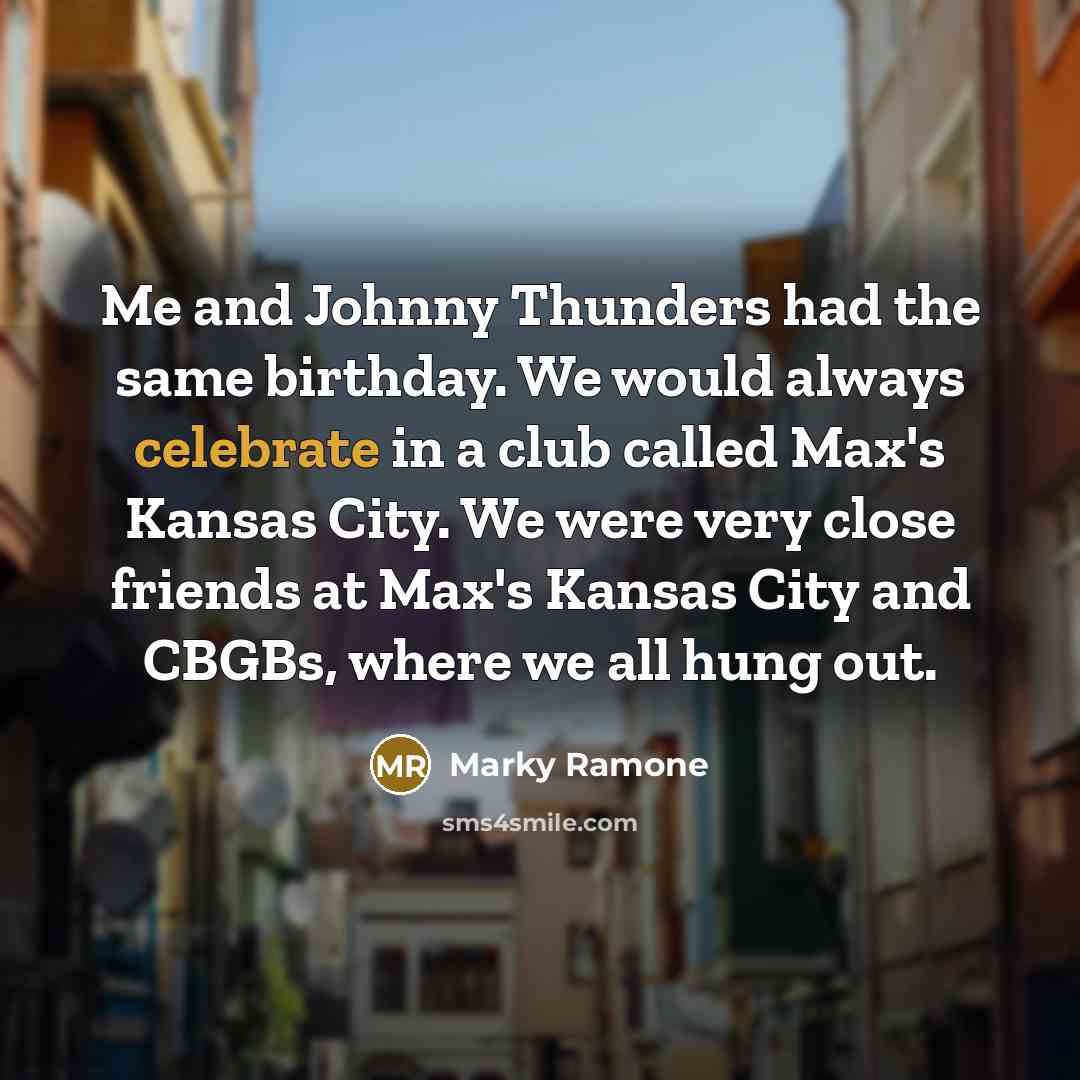 “Me and Johnny Thunders had the same birthday. We would always celebrate in a club called Max's Kansas City. We were very close friends at Max's Kansas City and CBGBs, where we all hung out.” quote by Marky Ramone