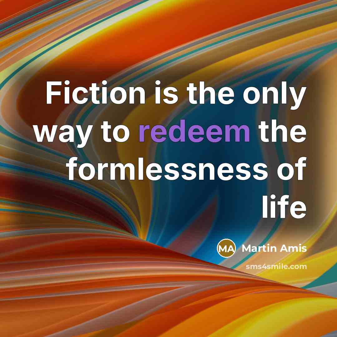 “Fiction is the only way to redeem the formlessness of life” quote by Martin Amis