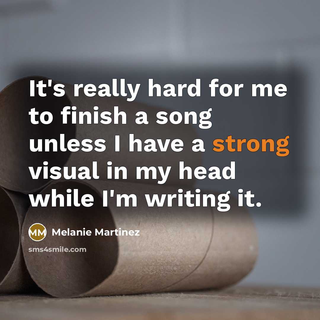 “It's really hard for me to finish a song unless I have a strong visual in my head while I'm writing it.” quote by Melanie Martinez