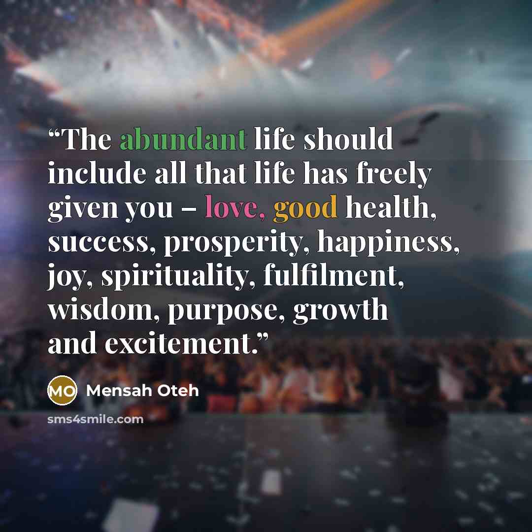 “The abundant life should include all that life has freely given you – love, good health, success, prosperity, happiness, joy, spirituality, fulfilment, wisdom, purpose, growth and excitement.” quote by Mensah Oteh