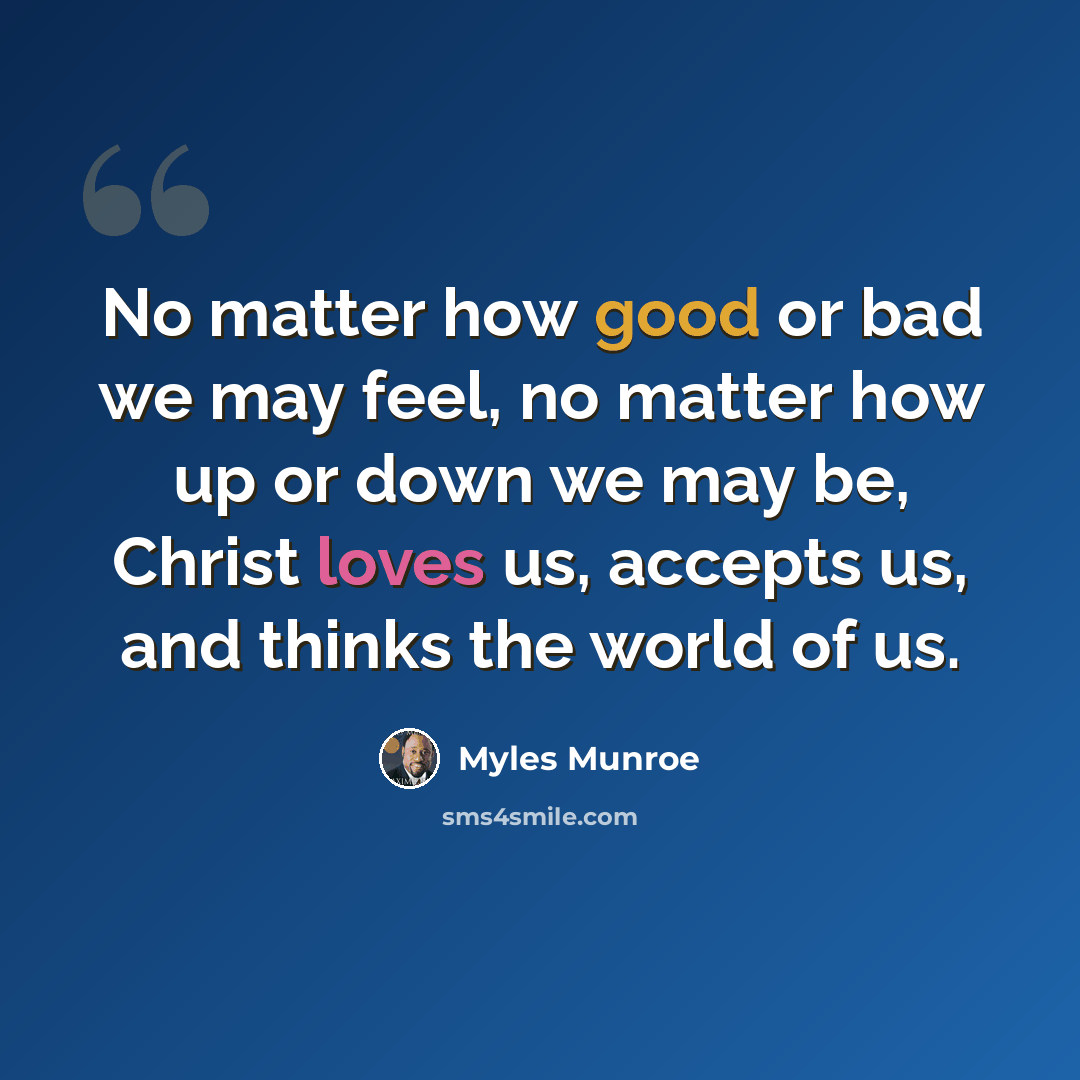 “No matter how good or bad we may feel, no matter how up or down we may be, Christ loves us, accepts us, and thinks the world of us.” quote by Myles Munroe