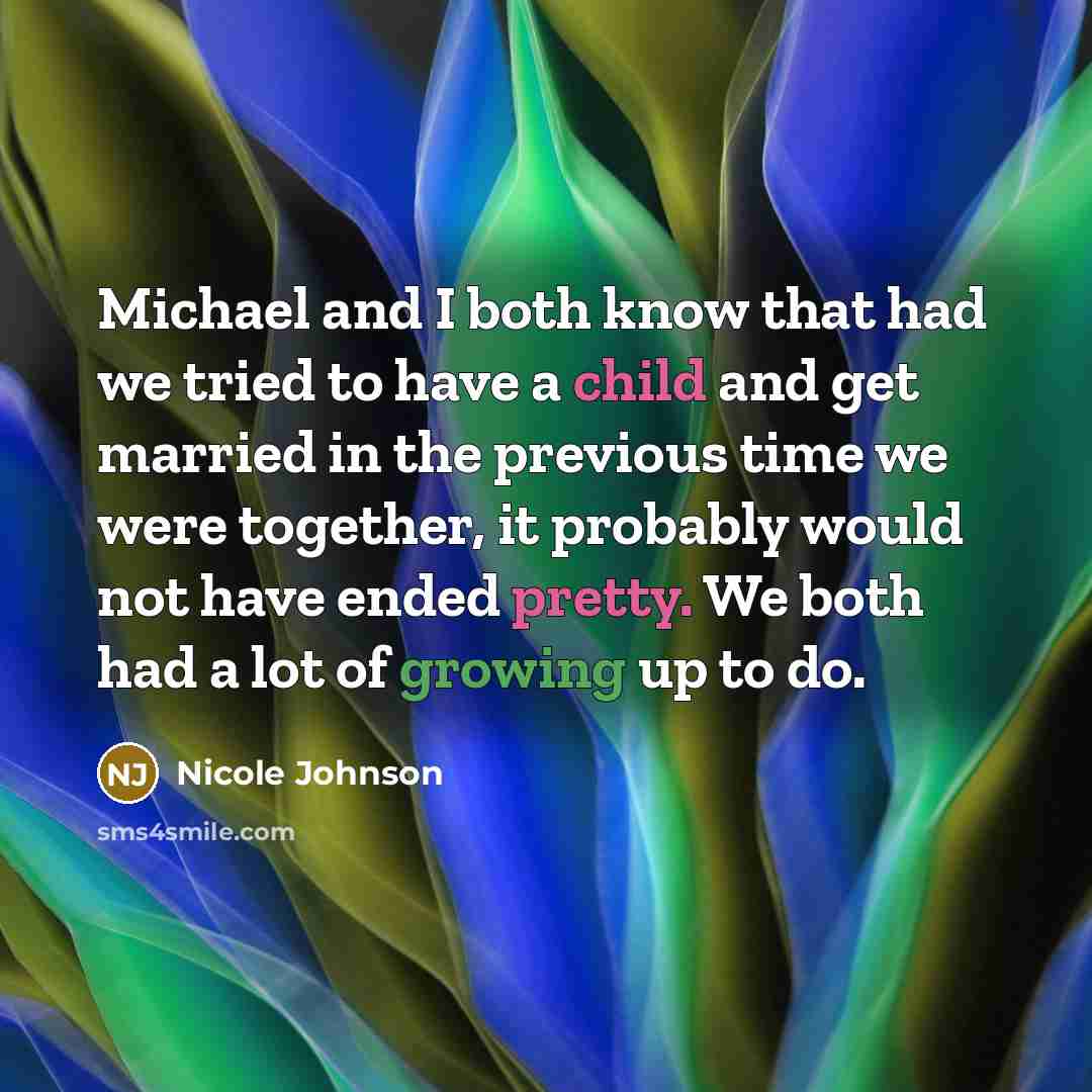 “Michael and I both know that had we tried to have a child and get married in the previous time we were together, it probably would not have ended pretty. We both had a lot of growing up to do.” quote by Nicole Johnson