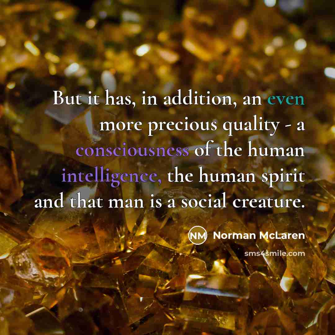 “But it has, in addition, an even more precious quality - a consciousness of the human intelligence, the human spirit and that man is a social creature.” quote by Norman McLaren