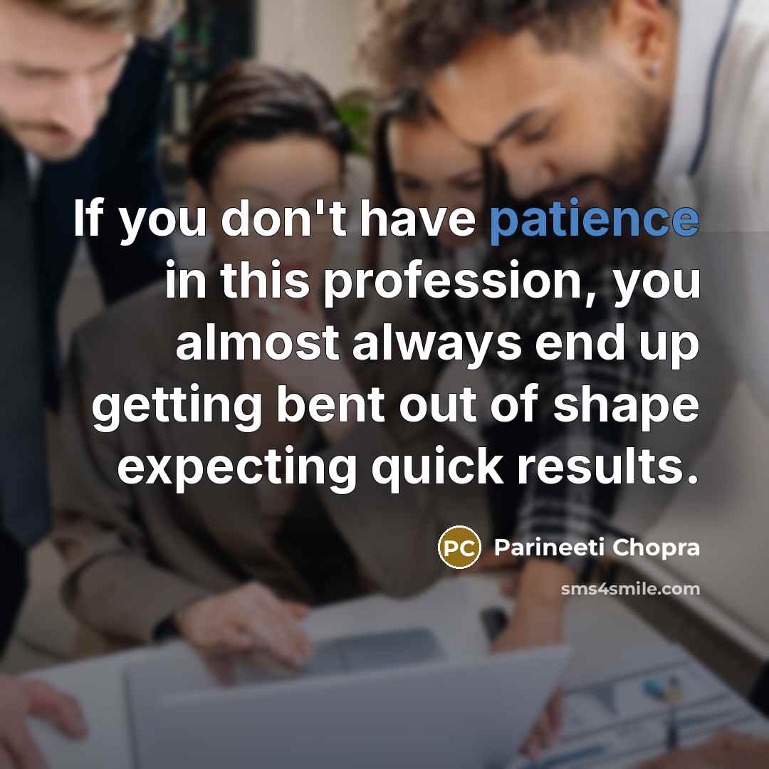 “If you don't have patience in this profession, you almost always end up getting bent out of shape expecting quick results.” quote by Parineeti Chopra