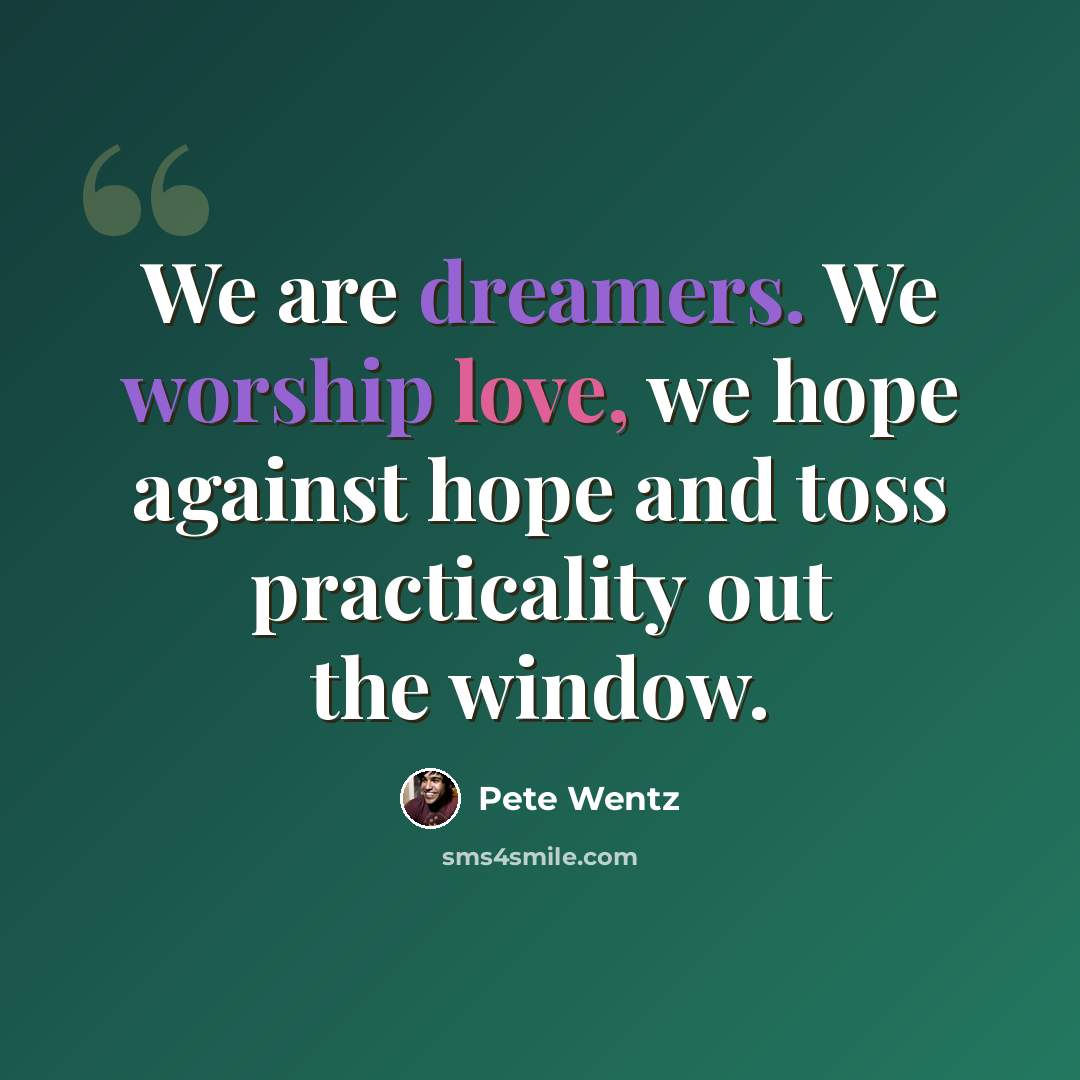 “We are dreamers. We worship love, we hope against hope and toss practicality out the window.” quote by Pete Wentz