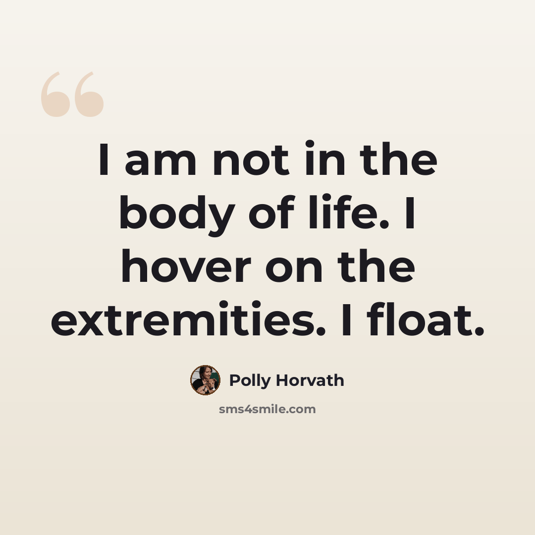 “I am not in the body of life. I hover on the extremities. I float.” quote by Polly Horvath