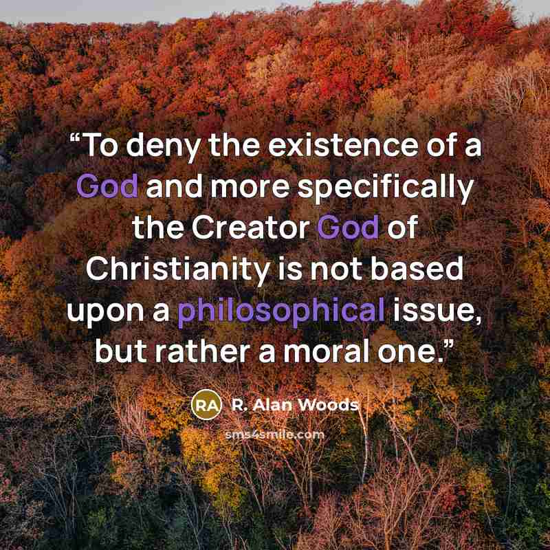 “To deny the existence of a God and more specifically the Creator God of Christianity is not based upon a philosophical issue, but rather a moral one.” quote by R. Alan Woods