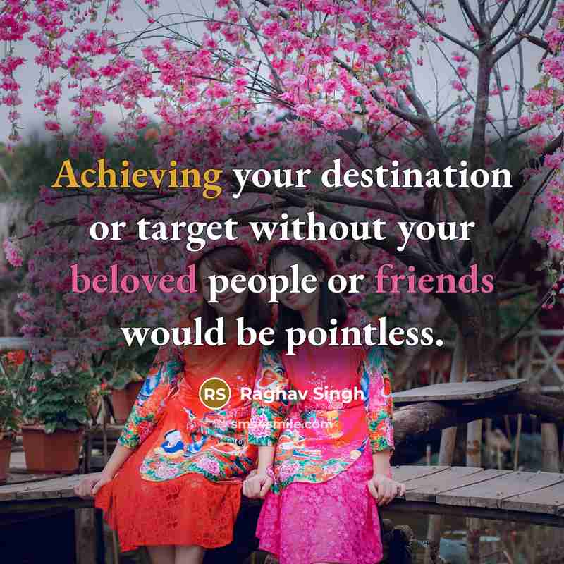 “Achieving your destination or target without your beloved people or friends would be pointless.” quote by Raghav Singh