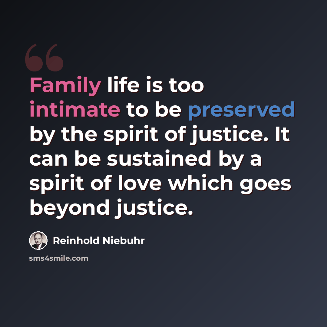 “Family life is too intimate to be preserved by the spirit of justice. It can be sustained by a spirit of love which goes beyond justice.” quote by Reinhold Niebuhr