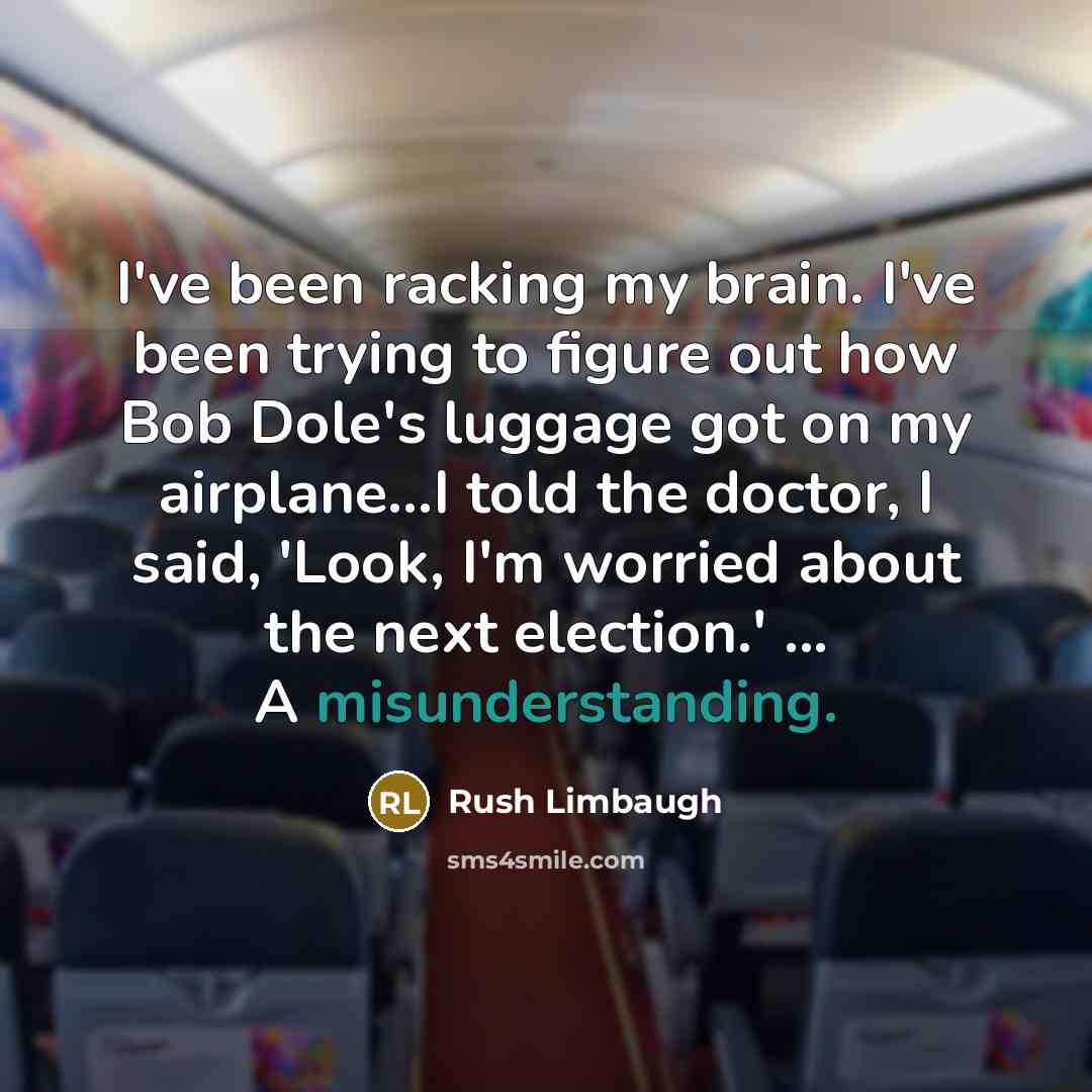 “I've been racking my brain. I've been trying to figure out how Bob Dole's luggage got on my airplane...I told the doctor, I said, 'Look, I'm worried about the next election.' ... A misunderstanding.” quote by Rush Limbaugh