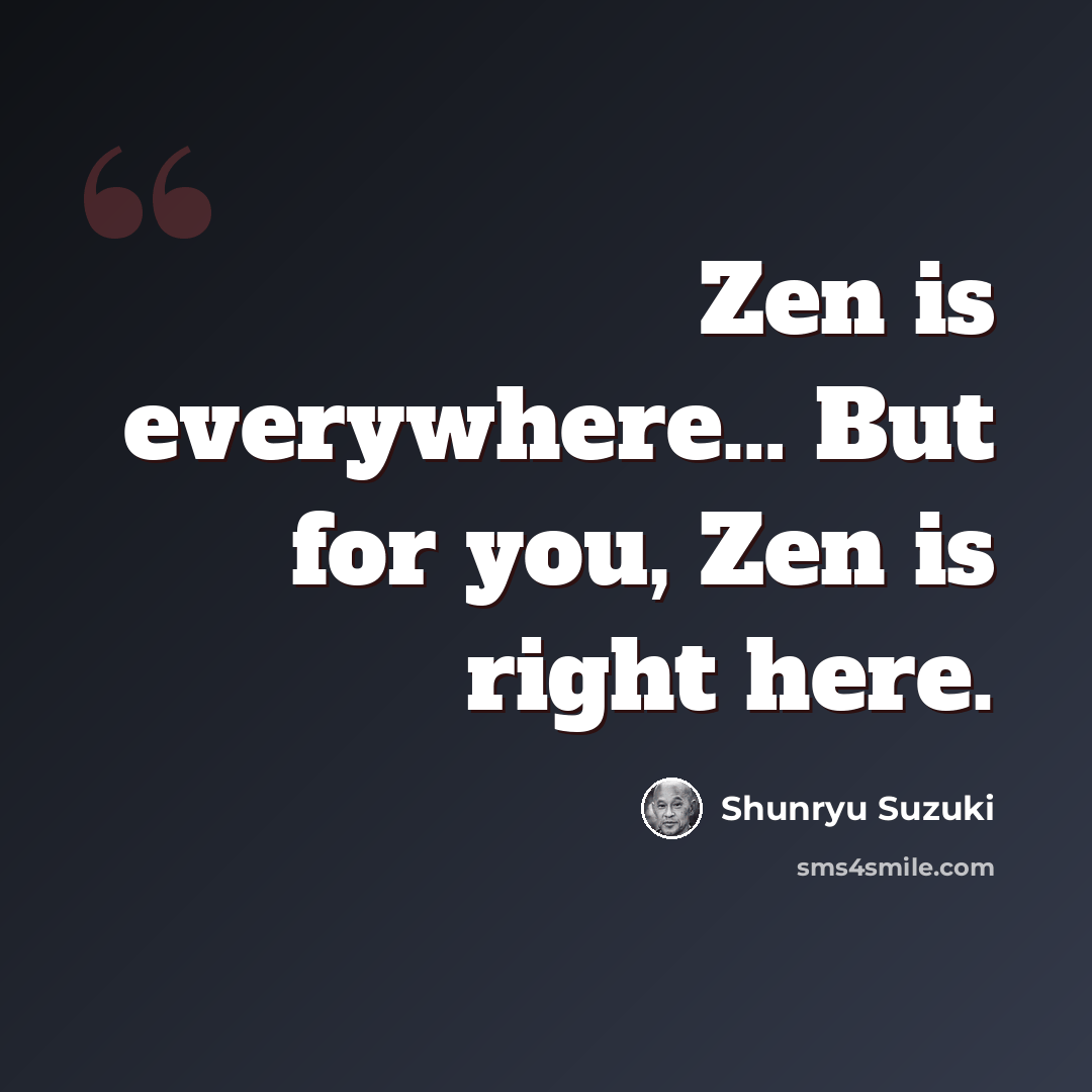 “Zen is everywhere… But for you, Zen is right here.” quote by Shunryu Suzuki