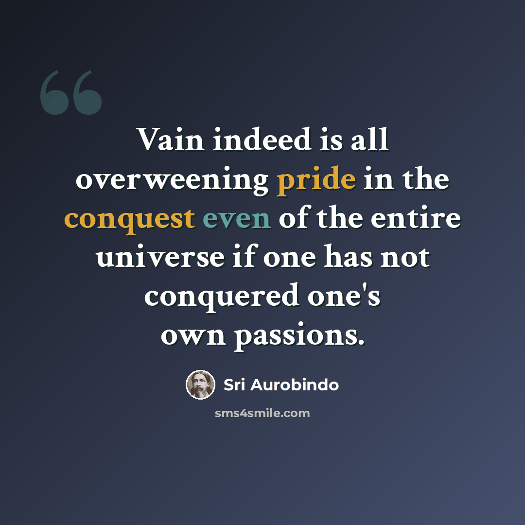 “Vain indeed is all overweening pride in the conquest even of the entire universe if one has not conquered one's own passions.” quote by Sri Aurobindo