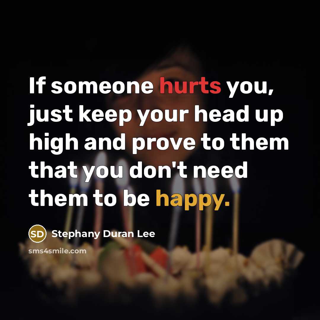 “If someone hurts you, just keep your head up high and prove to them that you don't need them to be happy.” quote by Stephany Duran Lee