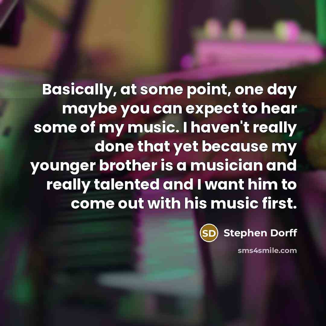 “Basically, at some point, one day maybe you can expect to hear some of my music. I haven't really done that yet because my younger brother is a musician and really talented and I want him to come out with his music first.” quote by Stephen Dorff