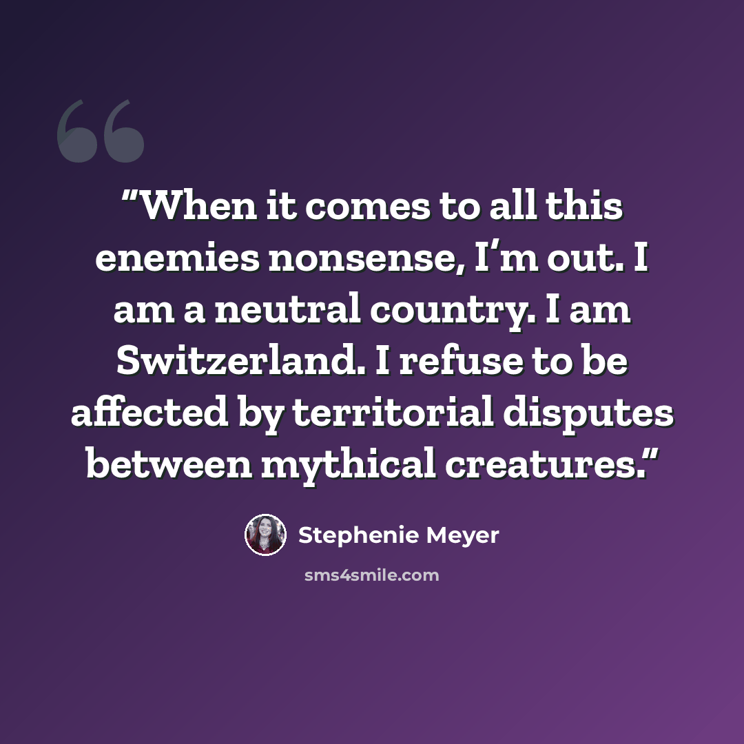 “When it comes to all this enemies nonsense, I’m out. I am a neutral country. I am Switzerland. I refuse to be affected by territorial disputes between mythical creatures.” quote by Stephenie Meyer
