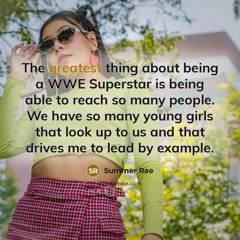 “The greatest thing about being a WWE Superstar is being able to reach so many people. We have so many young girls that look up to us and that drives me to lead by example.” quote by Summer Rae