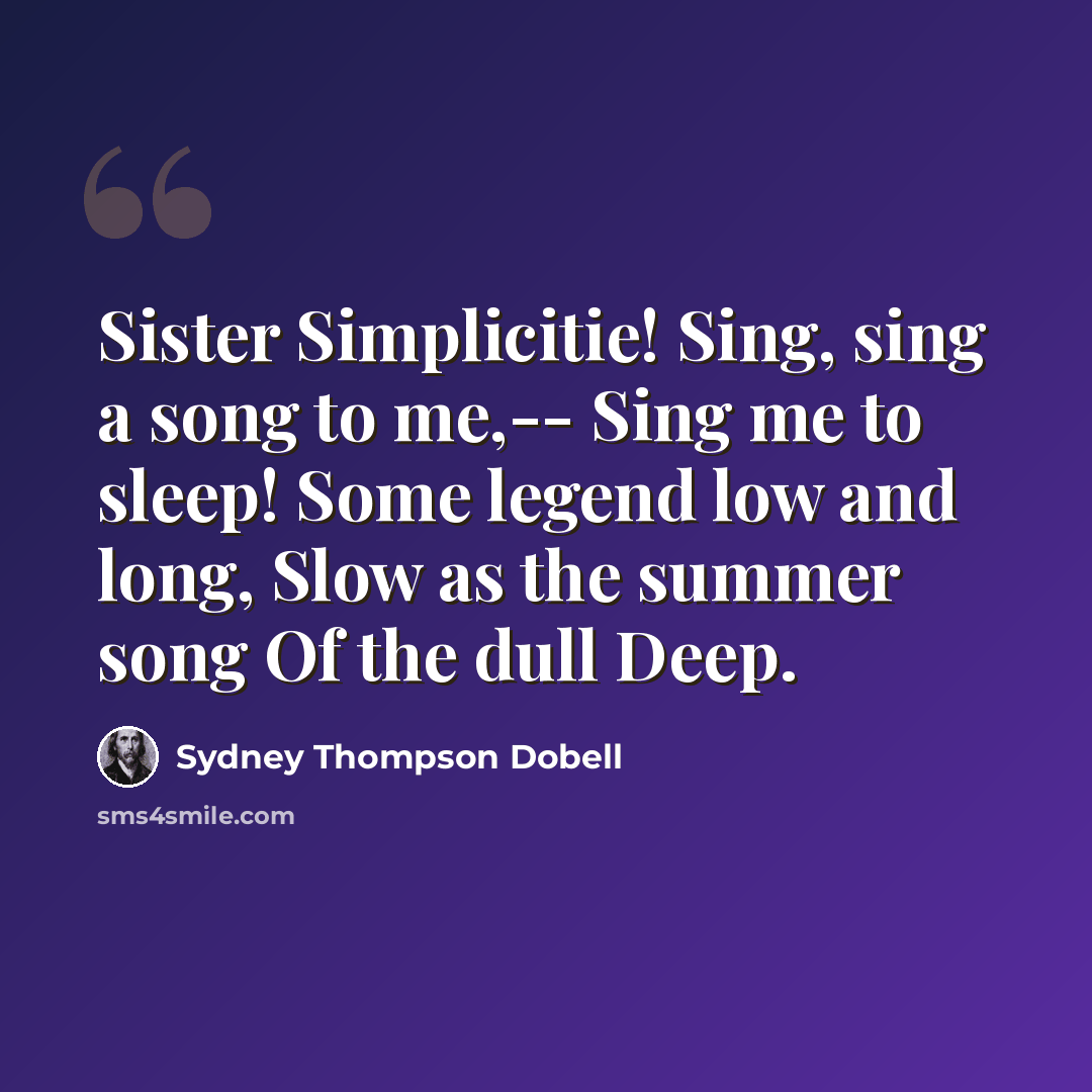 “Sister Simplicitie! Sing, sing a song to me,-- Sing me to sleep! Some legend low and long, Slow as the summer song Of the dull Deep.” quote by Sydney Thompson Dobell