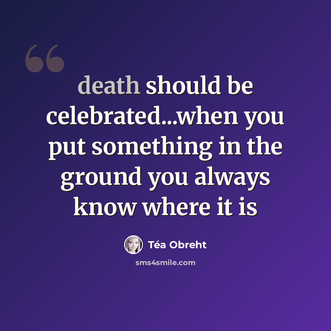 “death should be celebrated...when you put something in the ground you always know where it is” quote by Tea Obreht