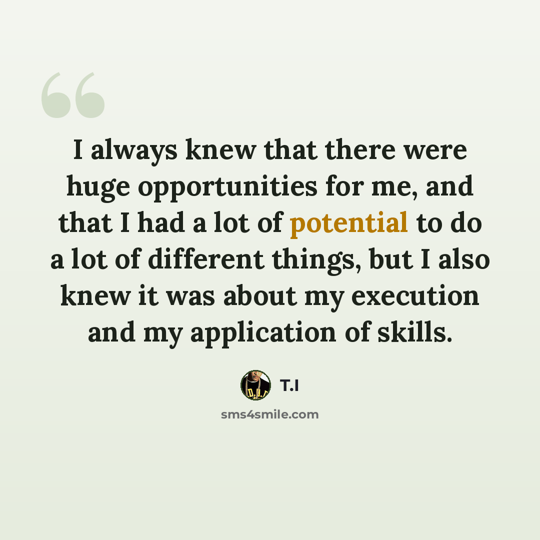 “I always knew that there were huge opportunities for me, and that I had a lot of potential to do a lot of different things, but I also knew it was about my execution and my application of skills.” quote by T.I
